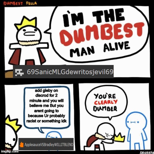 I'm the dumbest man alive | add gleby on discrod for 2 minute and you will believe me But you arent going to because Ur probably racist or something idk | image tagged in i'm the dumbest man alive | made w/ Imgflip meme maker