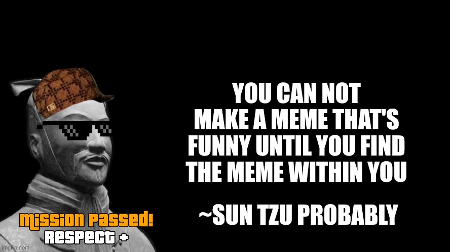 memes are good | YOU CAN NOT MAKE A MEME THAT'S FUNNY UNTIL YOU FIND THE MEME WITHIN YOU; ~SUN TZU PROBABLY | image tagged in sun tzu | made w/ Imgflip meme maker