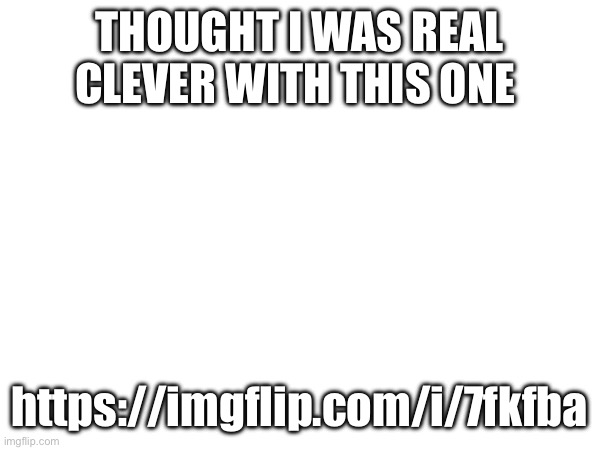 THOUGHT I WAS REAL CLEVER WITH THIS ONE; https://imgflip.com/i/7fkfba | made w/ Imgflip meme maker