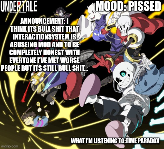 the_real_cl0v3rs announcement template | MOOD: PISSED; ANNOUNCEMENT: I THINK ITS BULL SHIT THAT INTERACTIONSYSTEM IS ABUSEING MOD AND TO BE COMPLETELY HONEST WITH EVERYONE I'VE MET WORSE PEOPLE BUT ITS STILL BULL SHIT... WHAT I'M LISTENING TO:TIME PARADOX | image tagged in the_real_cl0v3rs announcement template | made w/ Imgflip meme maker