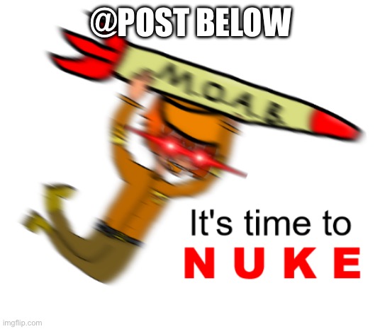 It's time to nuke | @POST BELOW | image tagged in it's time to nuke | made w/ Imgflip meme maker