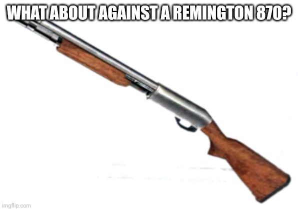 Dead Rising 1 Pump-Action. | WHAT ABOUT AGAINST A REMINGTON 870? | image tagged in dead rising 1 pump-action | made w/ Imgflip meme maker