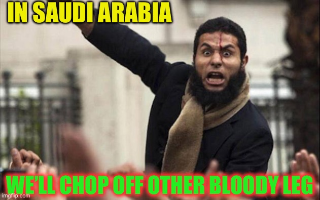 Islam | IN SAUDI ARABIA WE’LL CHOP OFF OTHER BLOODY LEG | image tagged in islam | made w/ Imgflip meme maker