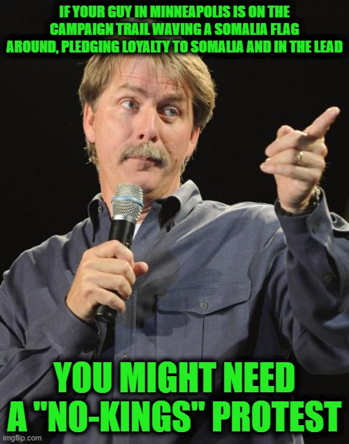 Jeff Foxworthy | IF YOUR GUY IN MINNEAPOLIS IS ON THE CAMPAIGN TRAIL WAVING A SOMALIA FLAG AROUND, PLEDGING LOYALTY TO SOMALIA AND IN THE LEAD; YOU MIGHT NEED A "NO-KINGS" PROTEST | image tagged in jeff foxworthy | made w/ Imgflip meme maker