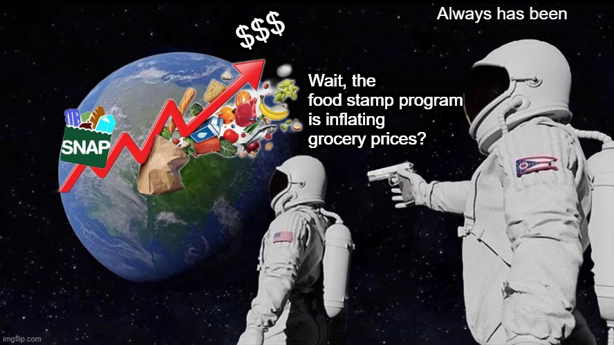 It's a SNAP | Always has been; $$$; Wait, the food stamp program is inflating grocery prices? | image tagged in memes,always has been | made w/ Imgflip meme maker
