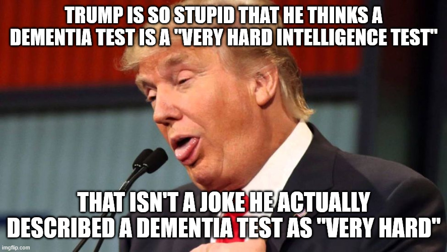 Dumbest president in history | TRUMP IS SO STUPID THAT HE THINKS A DEMENTIA TEST IS A "VERY HARD INTELLIGENCE TEST"; THAT ISN'T A JOKE HE ACTUALLY DESCRIBED A DEMENTIA TEST AS "VERY HARD" | image tagged in stupid trump | made w/ Imgflip meme maker