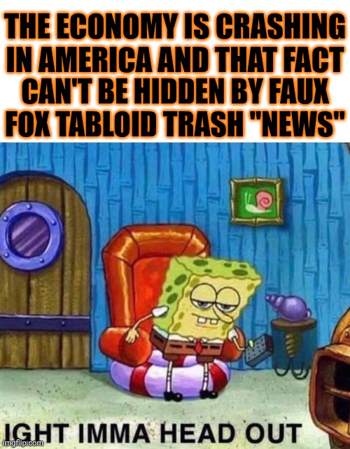 Trump And His Cult Of Maga Are THE Worst | THE ECONOMY IS CRASHING IN AMERICA AND THAT FACT; CAN'T BE HIDDEN BY FAUX FOX TABLOID TRASH "NEWS" | image tagged in memes,spongebob ight imma head out,maga,nazis,trump lies,faux fox tabloid trash | made w/ Imgflip meme maker