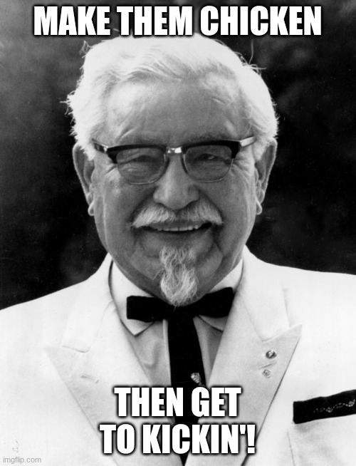 KFC Colonel Sanders | MAKE THEM CHICKEN THEN GET TO KICKIN'! | image tagged in kfc colonel sanders | made w/ Imgflip meme maker