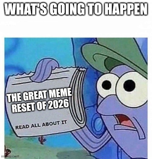 Great Meme Reset | WHAT'S GOING TO HAPPEN; THE GREAT MEME RESET OF 2026 | image tagged in read all about it,memes,2026,funny,news | made w/ Imgflip meme maker