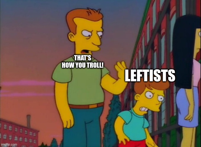 That's how you do it | THAT'S HOW YOU TROLL! LEFTISTS | image tagged in that's how you do it | made w/ Imgflip meme maker