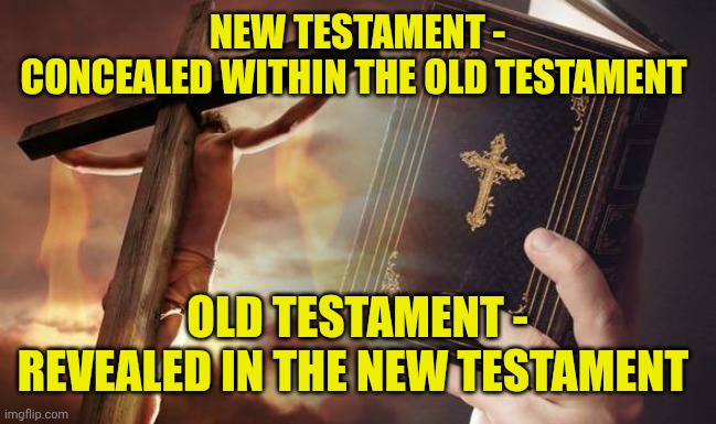 Jesus Cross Bible | NEW TESTAMENT -
CONCEALED WITHIN THE OLD TESTAMENT; OLD TESTAMENT -
REVEALED IN THE NEW TESTAMENT | image tagged in jesus cross bible | made w/ Imgflip meme maker