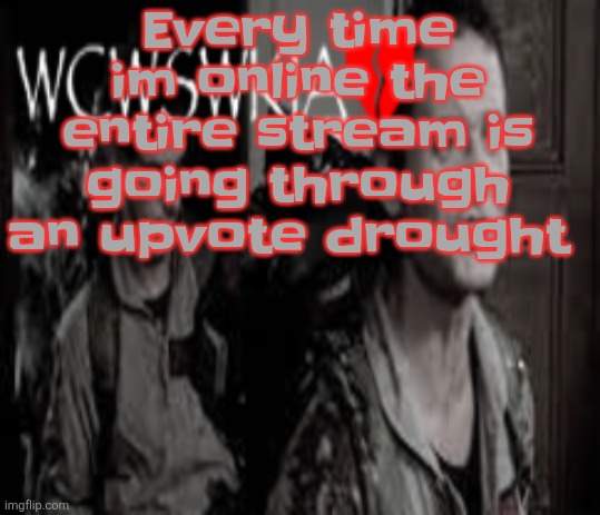 WCWSWKIA | Every time im online the entire stream is going through an upvote drought | image tagged in wcwswkia | made w/ Imgflip meme maker