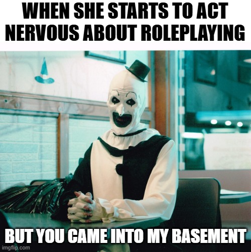 Fun for Halloween | WHEN SHE STARTS TO ACT NERVOUS ABOUT ROLEPLAYING; BUT YOU CAME INTO MY BASEMENT | image tagged in terrifier,halloween | made w/ Imgflip meme maker