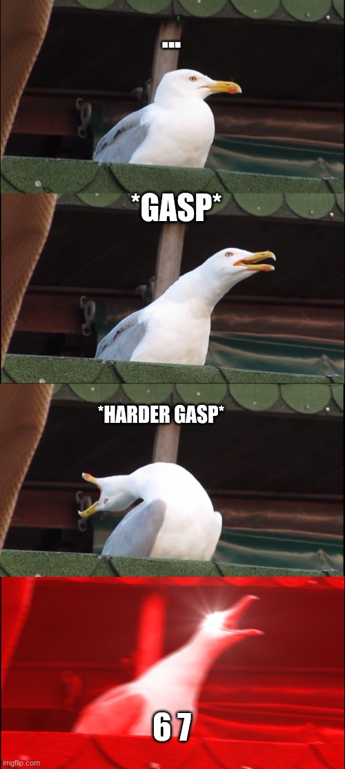 Inhaling Seagull | ... *GASP*; *HARDER GASP*; 6 7 | image tagged in memes,inhaling seagull | made w/ Imgflip meme maker