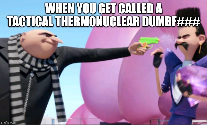 WHEN YOU GET CALLED A TACTICAL THERMONUCLEAR DUMBF### | image tagged in gru with water gun | made w/ Imgflip meme maker