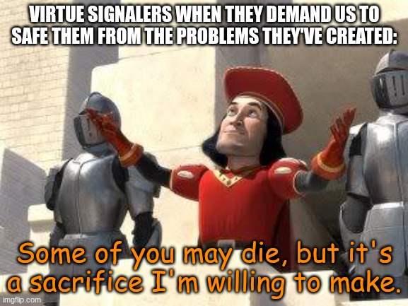 Some of you may die | VIRTUE SIGNALERS WHEN THEY DEMAND US TO SAFE THEM FROM THE PROBLEMS THEY'VE CREATED:; Some of you may die, but it's a sacrifice I'm willing to make. | image tagged in some of you may die | made w/ Imgflip meme maker