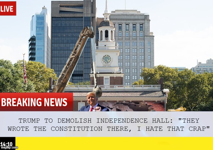 Tear It Down | TRUMP TO DEMOLISH INDEPENDENCE HALL: "THEY WROTE THE CONSTITUTION THERE, I HATE THAT CRAP" | image tagged in politics | made w/ Imgflip meme maker