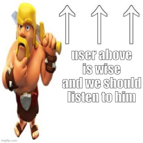 . | user above is wise and we should listen to him | image tagged in clash of clans barbarian pointing at the user above | made w/ Imgflip meme maker