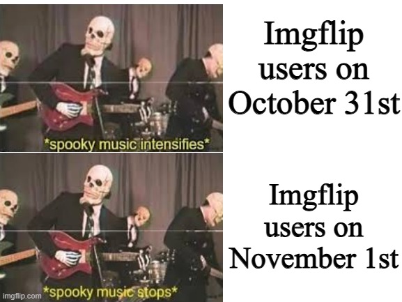 It's Spooky Time | Imgflip users on October 31st; Imgflip users on November 1st | image tagged in blank white template,memes,spooky music stops,spooky music intensifies,halloween,funny | made w/ Imgflip meme maker