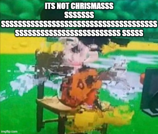 glitchy mickey | ITS NOT CHRISMASSS SSSSSSS SSSSSSSSSSSSSSSSSSSSSSSSSSSSSSSSSSSSS SSSSSSSSSSSSSSSSSSSSSSSSS SSSSS | image tagged in glitchy mickey | made w/ Imgflip meme maker