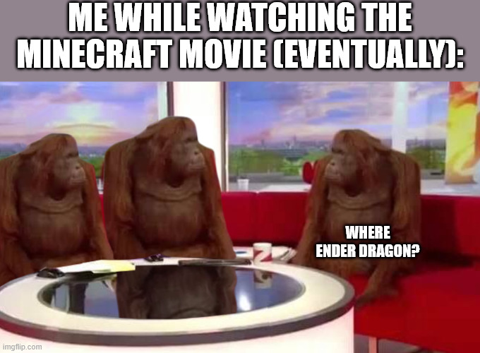 where monkey | ME WHILE WATCHING THE MINECRAFT MOVIE (EVENTUALLY):; WHERE ENDER DRAGON? | image tagged in where monkey,minecraft | made w/ Imgflip meme maker