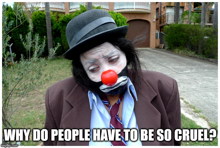 Sad clown  | WHY DO PEOPLE HAVE TO BE SO CRUEL? | image tagged in sad clown | made w/ Imgflip meme maker