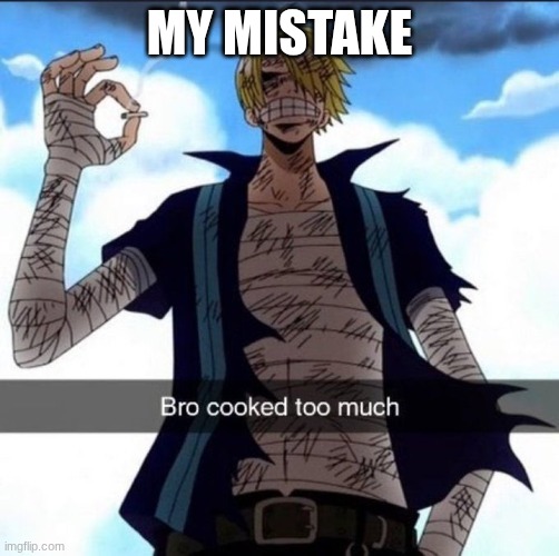 MY MISTAKE | image tagged in bro cooked too much | made w/ Imgflip meme maker