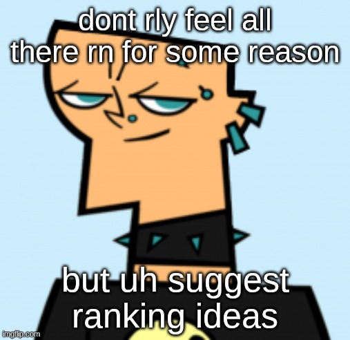 duncan | dont rly feel all there rn for some reason; but uh suggest ranking ideas | image tagged in duncan | made w/ Imgflip meme maker