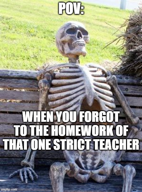 Waiting Skeleton Meme | POV:; WHEN YOU FORGOT TO THE HOMEWORK OF THAT ONE STRICT TEACHER | image tagged in memes,waiting skeleton | made w/ Imgflip meme maker
