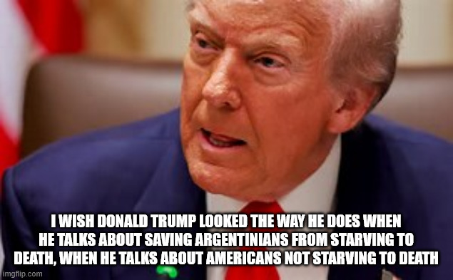This is what America First looks like | I WISH DONALD TRUMP LOOKED THE WAY HE DOES WHEN HE TALKS ABOUT SAVING ARGENTINIANS FROM STARVING TO DEATH, WHEN HE TALKS ABOUT AMERICANS NOT STARVING TO DEATH | image tagged in feed the kids,make a deal | made w/ Imgflip meme maker
