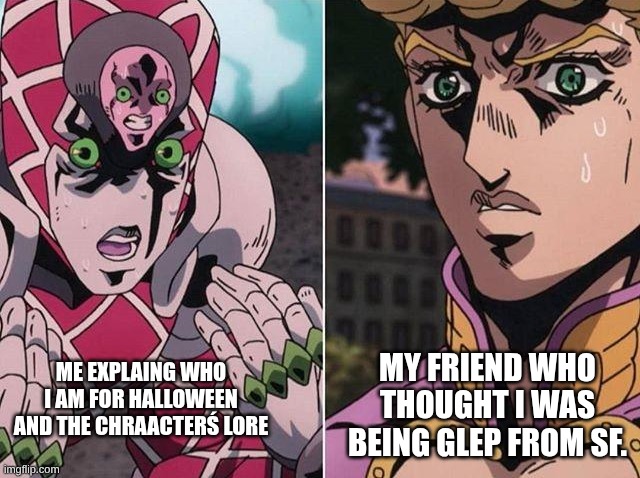 Concerned Giorno | MY FRIEND WHO THOUGHT I WAS BEING GLEP FROM SF. ME EXPLAING WHO I AM FOR HALLOWEEN AND THE CHRAACTERŚ LORE | image tagged in concerned giorno,glep,halloween | made w/ Imgflip meme maker
