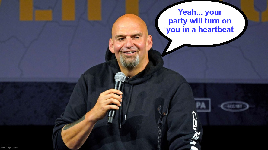 John Fetterman | Yeah... your party will turn on you in a heartbeat | image tagged in john fetterman | made w/ Imgflip meme maker