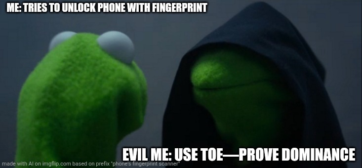 Evil Kermit | ME: TRIES TO UNLOCK PHONE WITH FINGERPRINT; EVIL ME: USE TOE—PROVE DOMINANCE | image tagged in memes,evil kermit | made w/ Imgflip meme maker