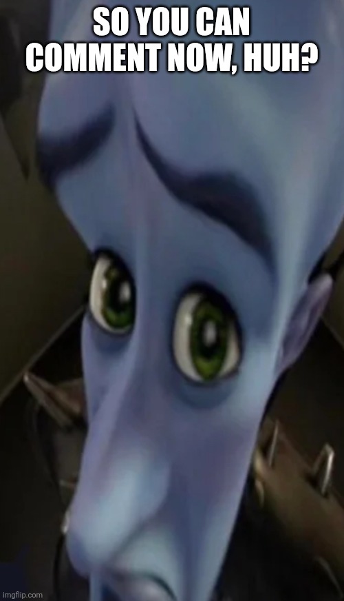 Megamind peeking | SO YOU CAN COMMENT NOW, HUH? | image tagged in megamind peeking | made w/ Imgflip meme maker