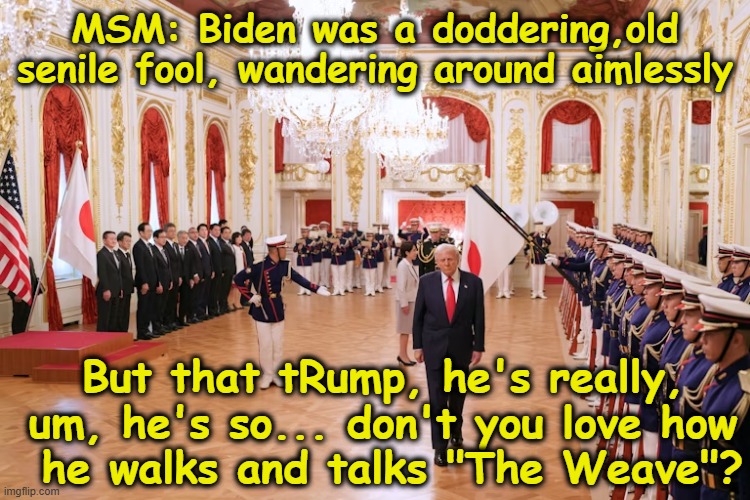 Disoriented Old Autocrat tRump | MSM: Biden was a doddering,old senile fool, wandering around aimlessly; But that tRump, he's really, um, he's so... don't you love how
 he walks and talks "The Weave"? | image tagged in biased media,mainstream media,maga,donald trump clown,nevertrump meme,trump meme | made w/ Imgflip meme maker