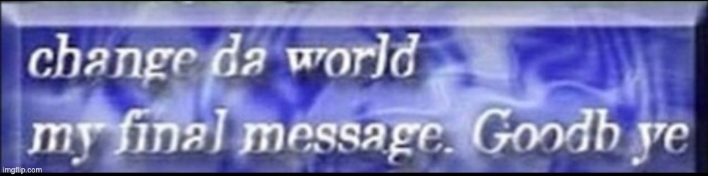 image tagged in change da world my final message goodbye | made w/ Imgflip meme maker