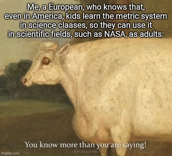 Me, a European, who knows that, even in America, kids learn the metric system in science claases, so they can use it in scientific fields, s | made w/ Imgflip meme maker