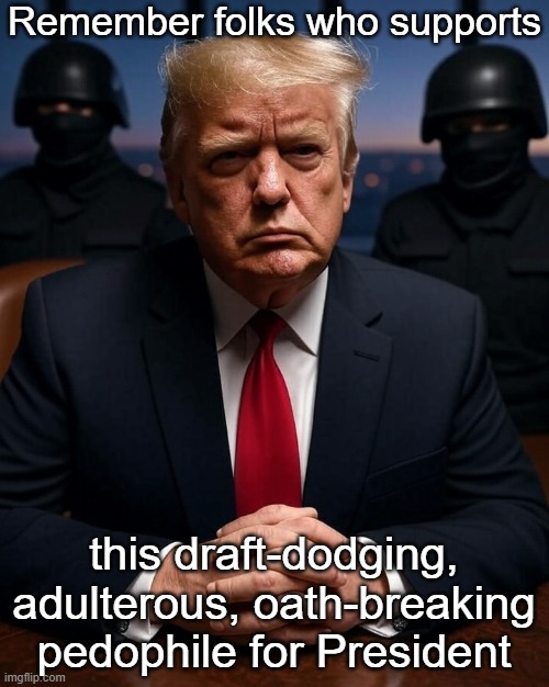 big daddy Donald trump secret police MAGA | Remember folks who supports this draft-dodging, adulterous, oath-breaking pedophile for President | image tagged in big daddy donald trump secret police maga | made w/ Imgflip meme maker