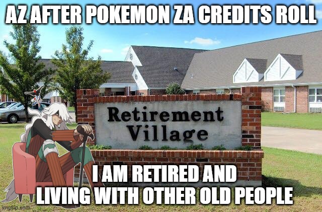 az after pokemon za credits | AZ AFTER POKEMON ZA CREDITS ROLL; I AM RETIRED AND LIVING WITH OTHER OLD PEOPLE | image tagged in retirement home,pokemon za,pokemon,az,videogames,pokemon memes | made w/ Imgflip meme maker