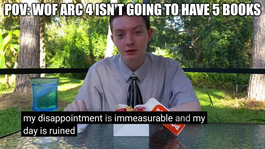 My Disappointment Is Immeasurable | POV: WOF ARC 4 ISN'T GOING TO HAVE 5 BOOKS | image tagged in my disappointment is immeasurable | made w/ Imgflip meme maker