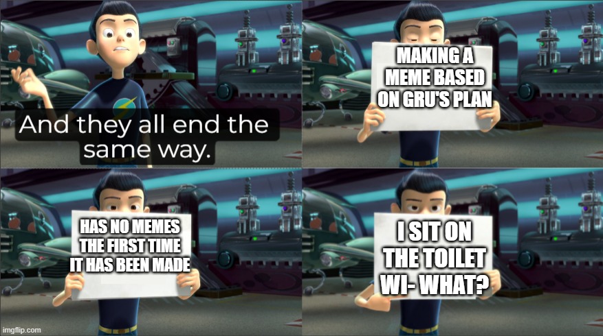 Seriously, check it out. | MAKING A MEME BASED ON GRU'S PLAN; HAS NO MEMES THE FIRST TIME IT HAS BEEN MADE; I SIT ON THE TOILET WI- WHAT? | image tagged in and they all end the same way,gru's plan,meet the robinsons | made w/ Imgflip meme maker