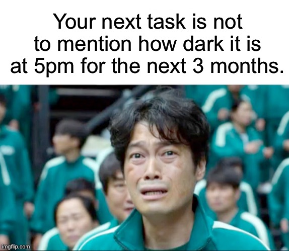 Not going to happen | Your next task is not to mention how dark it is at 5pm for the next 3 months. | image tagged in your next task is to-,daylight saving time,dark,fail,task failed successfully | made w/ Imgflip meme maker