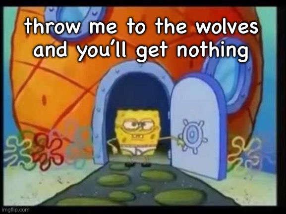 . | throw me to the wolves and you’ll get nothing | made w/ Imgflip meme maker