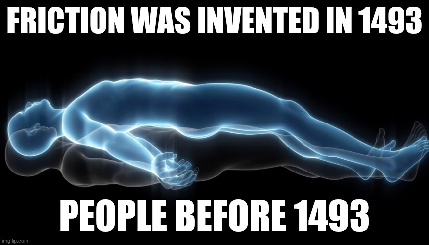 Friction | FRICTION WAS INVENTED IN 1493; PEOPLE BEFORE 1493 | image tagged in soul leaving body | made w/ Imgflip meme maker