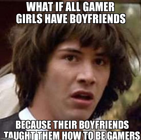Conspiracy Keanu Meme | WHAT IF ALL GAMER GIRLS HAVE BOYFRIENDS BECAUSE THEIR BOYFRIENDS TAUGHT THEM HOW TO BE GAMERS | image tagged in memes,conspiracy keanu | made w/ Imgflip meme maker