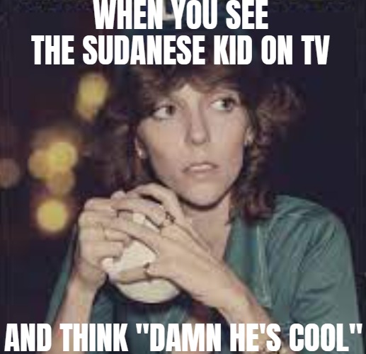 I love The Carpenters though... | WHEN YOU SEE THE SUDANESE KID ON TV; AND THINK "DAMN HE'S COOL" | image tagged in dark humor,nsfw,funny | made w/ Imgflip meme maker