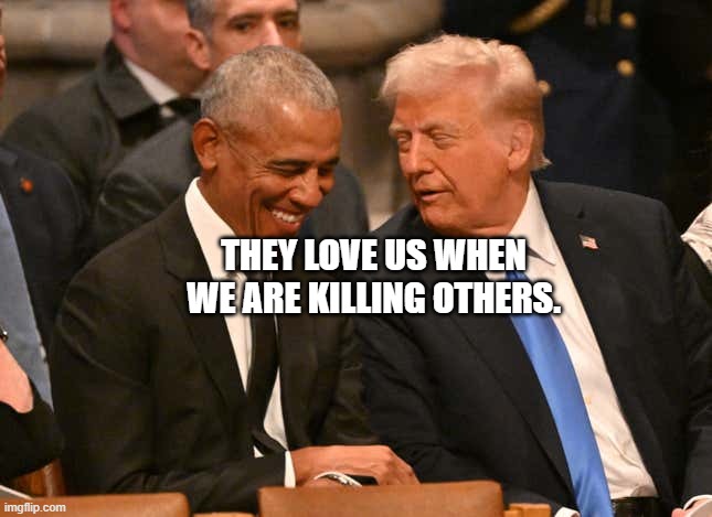 trump obama jimmy carter funeral | THEY LOVE US WHEN WE ARE KILLING OTHERS. | image tagged in trump obama jimmy carter funeral | made w/ Imgflip meme maker
