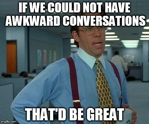 That Would Be Great Meme | IF WE COULD NOT HAVE AWKWARD CONVERSATIONS THAT'D BE GREAT | image tagged in memes,that would be great | made w/ Imgflip meme maker