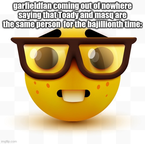 not harassment you dummies | garfieldfan coming out of nowhere saying that Toady and masq are the same person  for the bajillionth time: | image tagged in nerd emoji | made w/ Imgflip meme maker