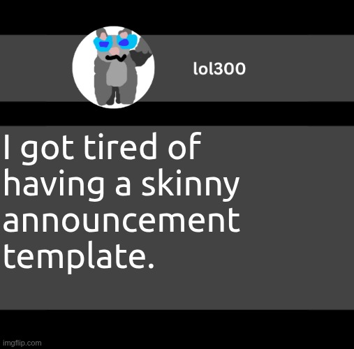 lol300 wideish announcement | I got tired of having a skinny announcement
template. | image tagged in lol300 wideish announcement | made w/ Imgflip meme maker